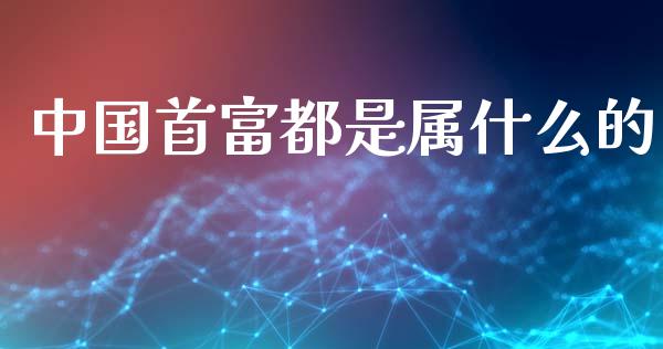 中国首富都是属什么的_https://m.fansifence.com_贵金属行情_第1张