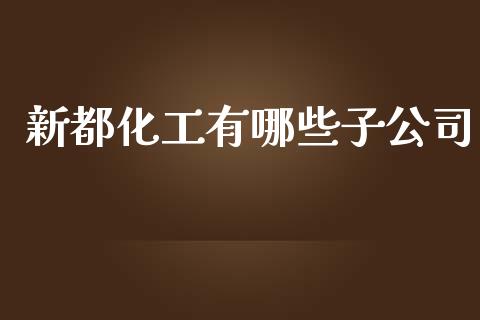 新都化工有哪些子公司_https://m.fansifence.com_消费金融_第1张