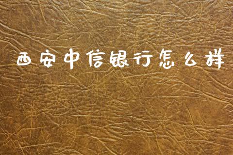 西安中信银行怎么样_https://m.fansifence.com_公募基金_第1张