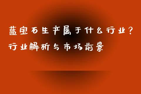 蓝宝石生产属于什么行业？行业解析与市场前景_https://m.fansifence.com_消费金融_第1张