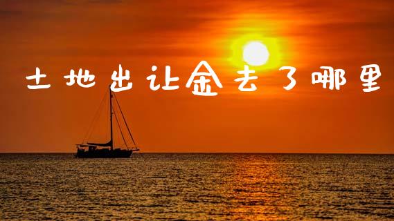 土地出让金去了哪里_https://m.fansifence.com_消费金融_第1张