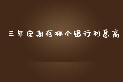 三年定期存哪个银行利息高_https://m.fansifence.com_贵金属行情_第1张