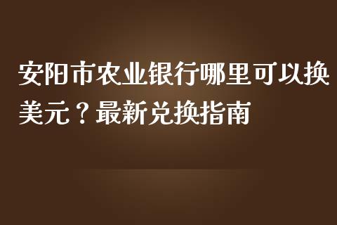 安阳市农业银行哪里可以换美元?最新兑换指南_公募基金_第1张_个股行情_消费金融_贵金属行情_公募基金 安阳市农业银行哪里可以换美元?最新兑换指南_https://m.fansifence.com_公募基金_第1张