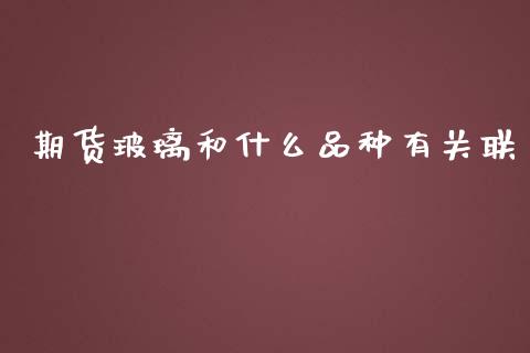 期货玻璃和什么品种有关联_https://m.fansifence.com_个股行情_第1张