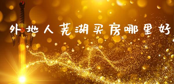 外地人芜湖买房哪里好_https://m.fansifence.com_贵金属行情_第1张
