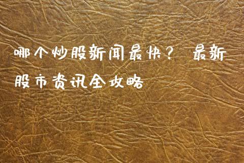 哪个炒股新闻最快？ 最新股市资讯全攻略_https://m.fansifence.com_消费金融_第1张