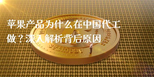 苹果产品为什么在中国代工做？深入解析背后原因_https://m.fansifence.com_个股行情_第1张