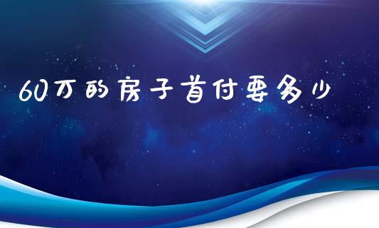 60万的房子首付要多少_https://m.fansifence.com_公募基金_第1张