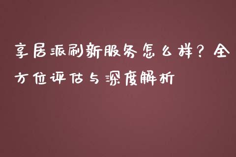 享居派刷新服务怎么样？全方位评估与深度解析_https://m.fansifence.com_公募基金_第1张