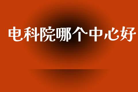 电科院哪个中心好_https://m.fansifence.com_个股行情_第1张