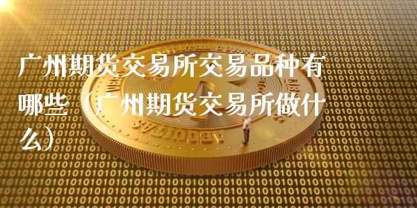 广州期货交易所交易品种有哪些（广州期货交易所做什么）_https://m.fansifence.com_个股行情_第1张