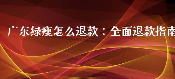 广东绿瘦怎么退款:全面退款指南_贵金属行情_第1张_个股行情_消费金融_贵金属行情_公募基金 广东绿瘦怎么退款:全面退款指南_https://m.fansifence.com_贵金属行情_第1张
