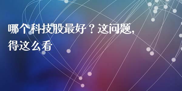 哪个科技股最好？这问题，得这么看_https://m.fansifence.com_消费金融_第1张