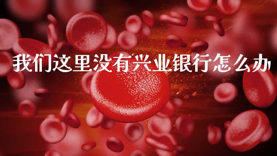 我们这里没有兴业银行怎么办_https://m.fansifence.com_个股行情_第1张
