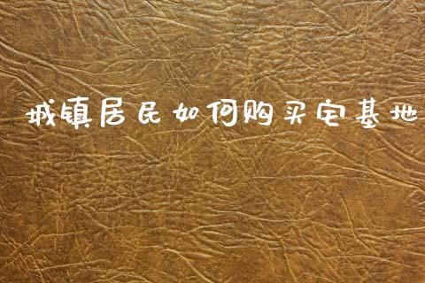 城镇居民如何购买宅基地_https://m.fansifence.com_消费金融_第1张