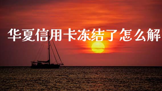 华夏信用卡冻结了怎么解_https://m.fansifence.com_消费金融_第1张