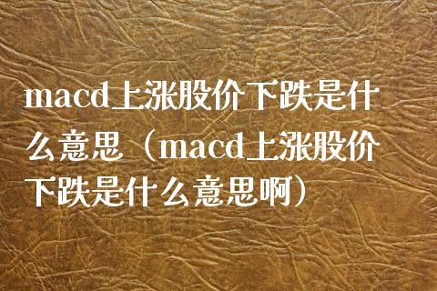 macd上涨股价下跌是什么意思(macd上涨股价下跌是什么意思啊)_公募基金_第1张_个股行情_消费金融_贵金属行情_公募基金 macd上涨股价下跌是什么意思(macd上涨股价下跌是什么意思啊)_https://m.fansifence.com_公募基金_第1张