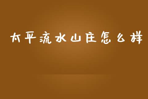 太平流水山庄怎么样_https://m.fansifence.com_个股行情_第1张