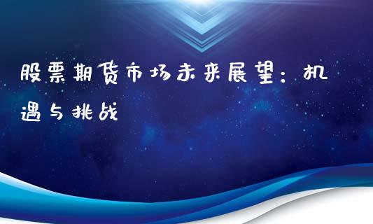 股票期货市场未来展望：机遇与挑战_https://m.fansifence.com_公募基金_第1张