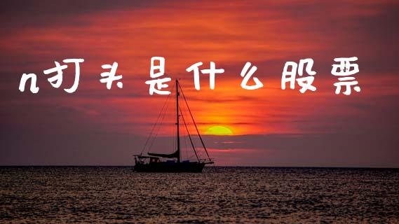 n打头是什么股票_https://m.fansifence.com_消费金融_第1张