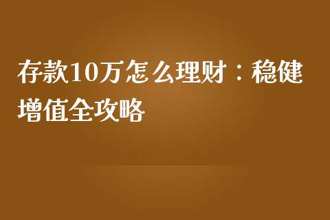存款10万怎么理财：稳健增值全攻略_https://m.fansifence.com_贵金属行情_第1张