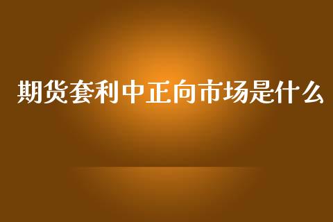 期货套利中正向市场是什么_https://m.fansifence.com_公募基金_第1张