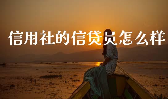 信用社的信贷员怎么样_https://m.fansifence.com_消费金融_第1张