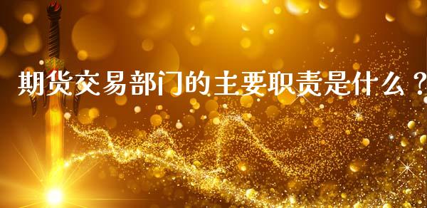 期货交易部门的主要职责是什么？_https://m.fansifence.com_公募基金_第1张
