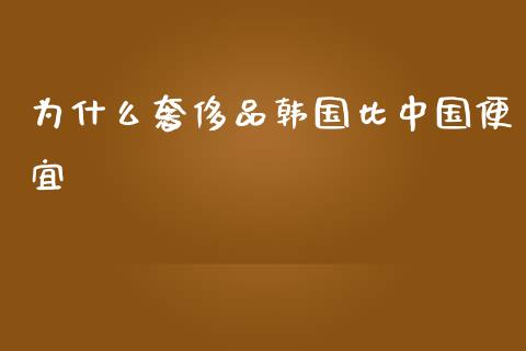 为什么奢侈品韩国比中国便宜_https://m.fansifence.com_个股行情_第1张