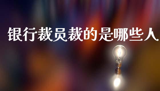 银行裁员裁的是哪些人_https://m.fansifence.com_公募基金_第1张