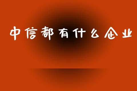 中信都有什么企业_https://m.fansifence.com_个股行情_第1张
