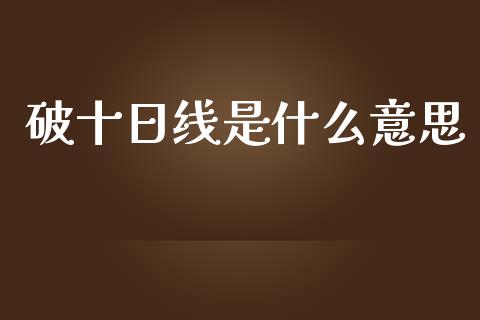 破十日线是什么意思_https://m.fansifence.com_公募基金_第1张