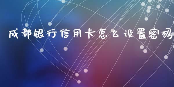 成都银行信用卡怎么设置密码_https://m.fansifence.com_贵金属行情_第1张