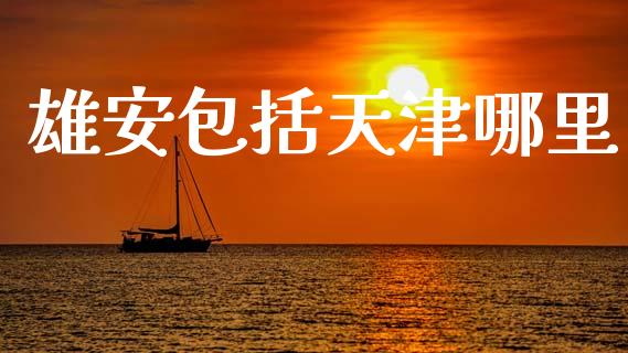 雄安包括天津哪里_https://m.fansifence.com_公募基金_第1张