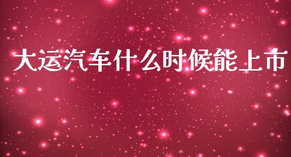 大运汽车什么时候能上市_https://m.fansifence.com_个股行情_第1张