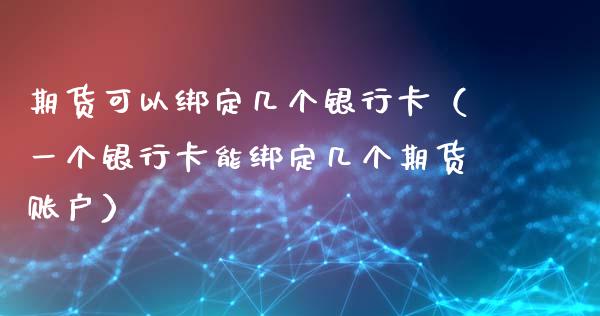 期货可以绑定几个银行卡（一个银行卡能绑定几个期货账户）_https://m.fansifence.com_贵金属行情_第1张