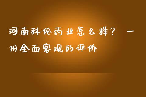 河南科伦药业怎么样？ 一份全面客观的评价_https://m.fansifence.com_个股行情_第1张