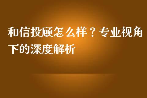 和信投顾怎么样？专业视角下的深度解析_https://m.fansifence.com_公募基金_第1张