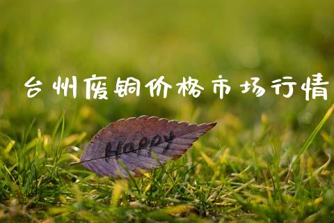 台州废铜价格市场行情_https://m.fansifence.com_公募基金_第1张