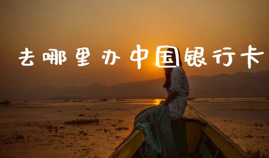 去哪里办中国银行卡_https://m.fansifence.com_消费金融_第1张