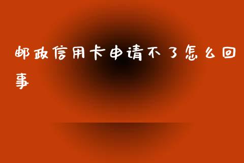 邮政信用卡申请不了怎么回事_https://m.fansifence.com_公募基金_第1张