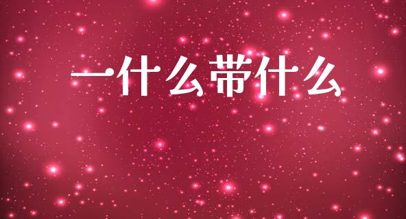 一什么带什么_https://m.fansifence.com_贵金属行情_第1张