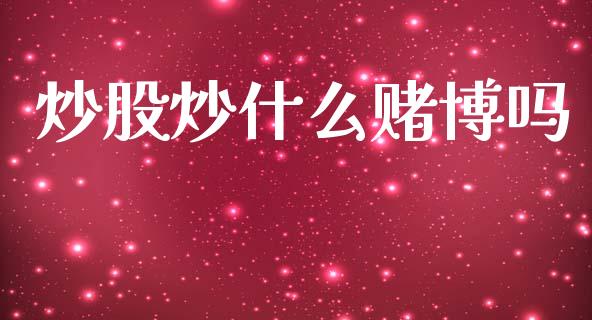 炒股炒什么赌博吗_https://m.fansifence.com_贵金属行情_第1张