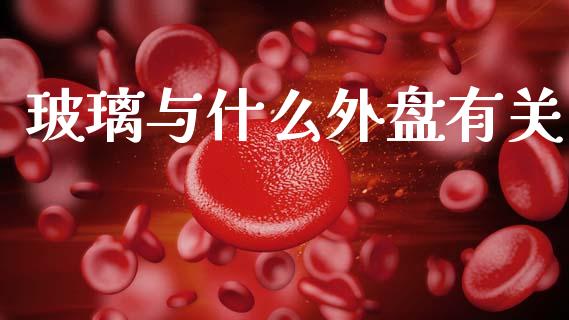 玻璃与什么外盘有关_https://m.fansifence.com_个股行情_第1张
