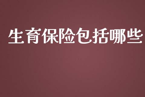 生育保险包括哪些_https://m.fansifence.com_个股行情_第1张