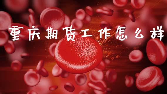 重庆期货工作怎么样_https://m.fansifence.com_个股行情_第1张
