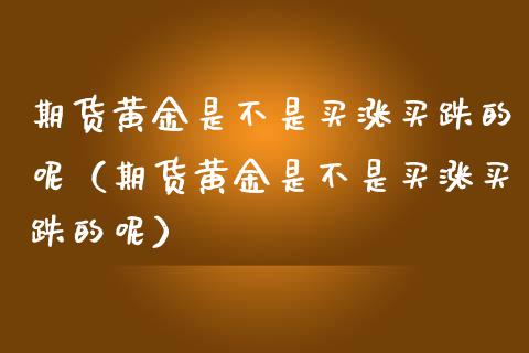 期货黄金是不是买涨买跌的呢（期货黄金是不是买涨买跌的呢）_https://m.fansifence.com_贵金属行情_第1张