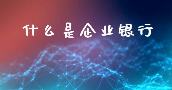 什么是企业银行_https://m.fansifence.com_个股行情_第1张