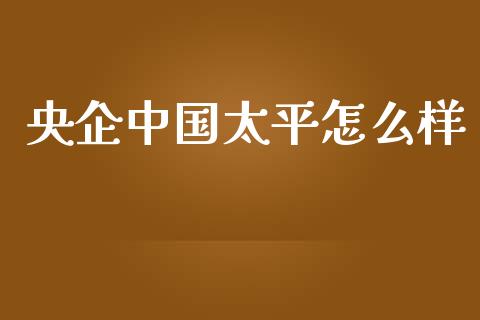 央企中国太平怎么样_https://m.fansifence.com_公募基金_第1张