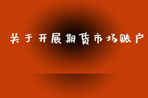 关于开展期货市场账户_https://m.fansifence.com_消费金融_第1张